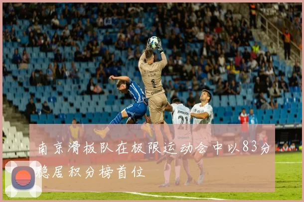 南京滑板队在极限运动会中以83分稳居积分榜首位