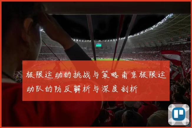 极限运动的挑战与策略南京极限运动队的防反解析与深度剖析