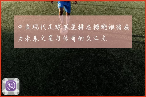 中国现代足球明星排名揭晓谁将成为未来之星与传奇的交汇点