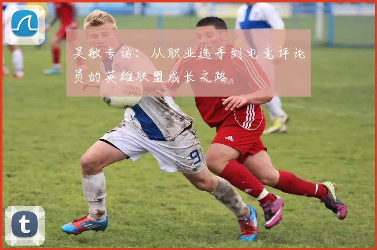 吴敏专访：从职业选手到电竞评论员的英雄联盟成长之路