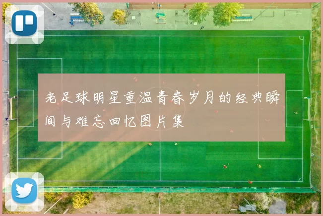 老足球明星重温青春岁月的经典瞬间与难忘回忆图片集