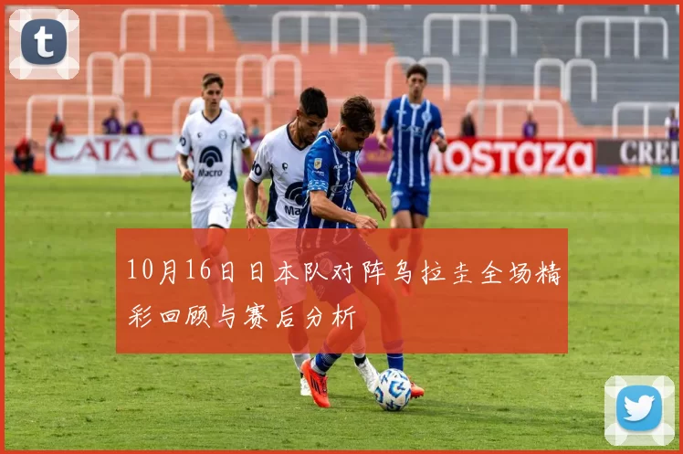 10月16日日本队对阵乌拉圭全场精彩回顾与赛后分析