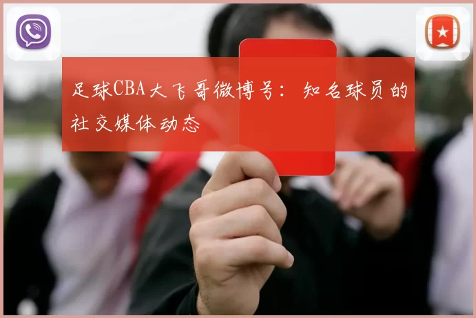 足球CBA大飞哥微博号：知名球员的社交媒体动态
