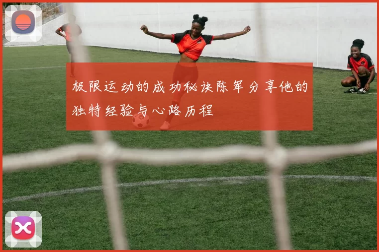 极限运动的成功秘诀陈军分享他的独特经验与心路历程