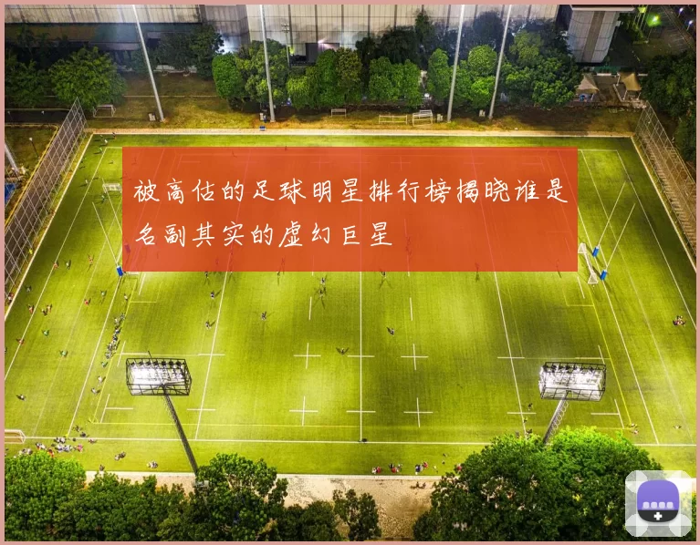 被高估的足球明星排行榜揭晓谁是名副其实的虚幻巨星