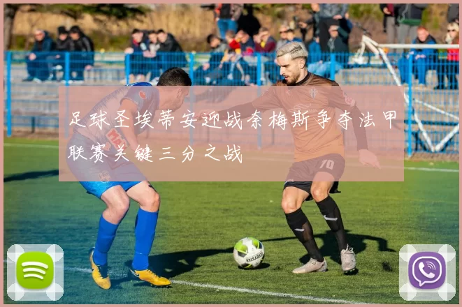 足球圣埃蒂安迎战奈梅斯争夺法甲联赛关键三分之战