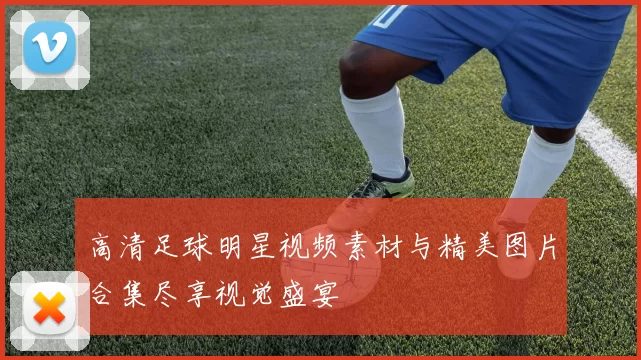 高清足球明星视频素材与精美图片合集尽享视觉盛宴