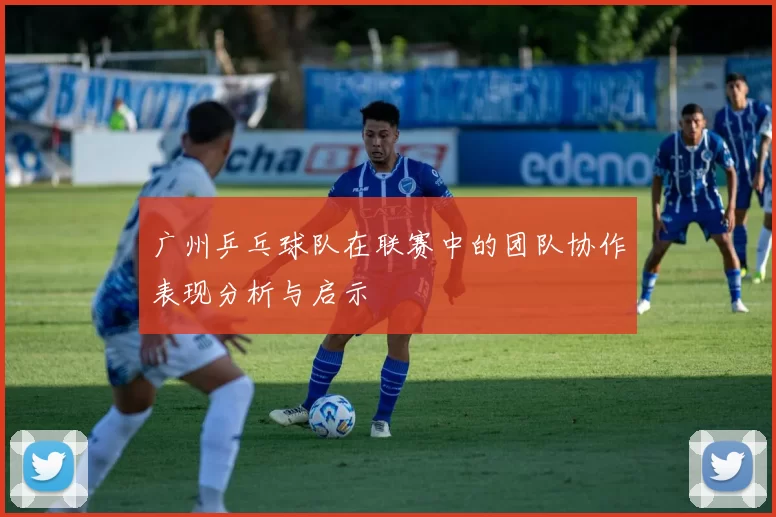 广州乒乓球队在联赛中的团队协作表现分析与启示