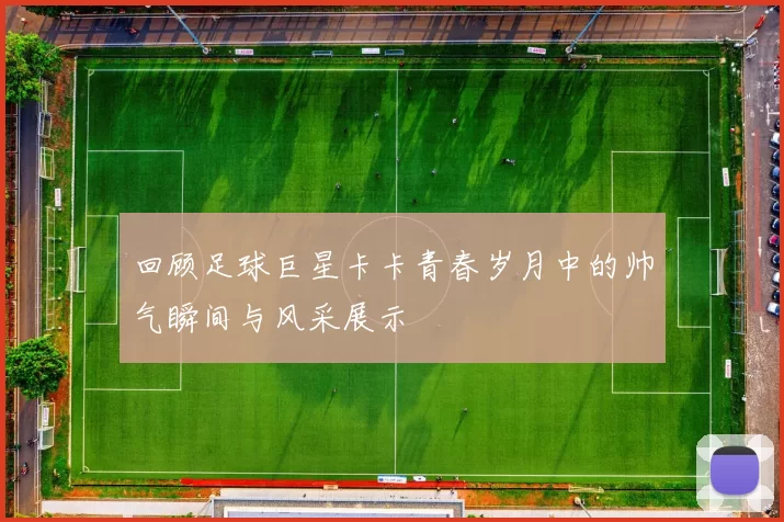 回顾足球巨星卡卡青春岁月中的帅气瞬间与风采展示