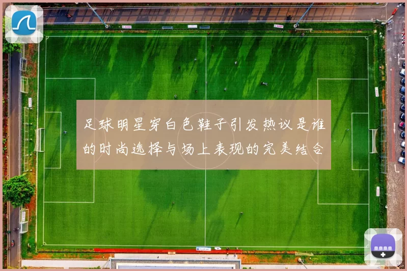 足球明星穿白色鞋子引发热议是谁的时尚选择与场上表现的完美结合