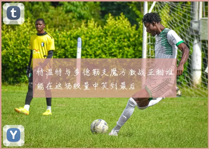 特温特与多德勒支魔方激战正酣谁能在这场较量中笑到最后