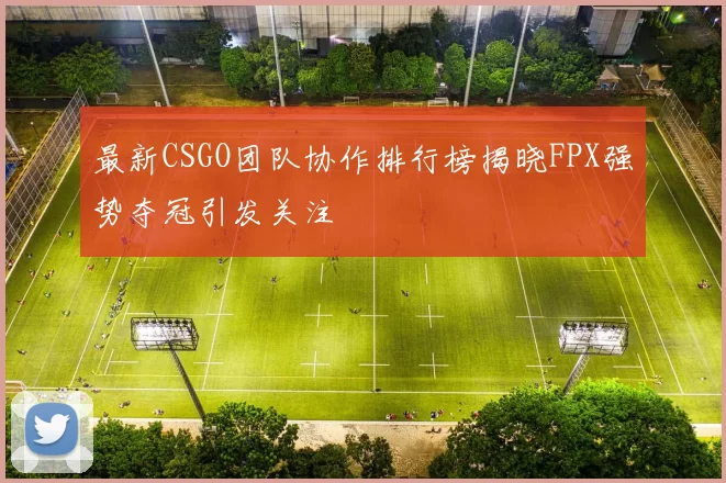 最新CSGO团队协作排行榜揭晓FPX强势夺冠引发关注