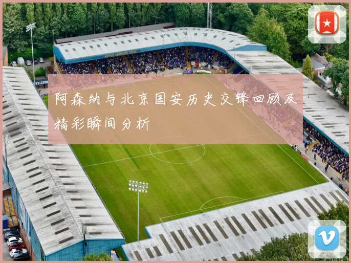 阿森纳与北京国安历史交锋回顾及精彩瞬间分析