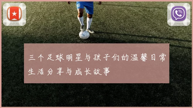 三个足球明星与孩子们的温馨日常生活分享与成长故事