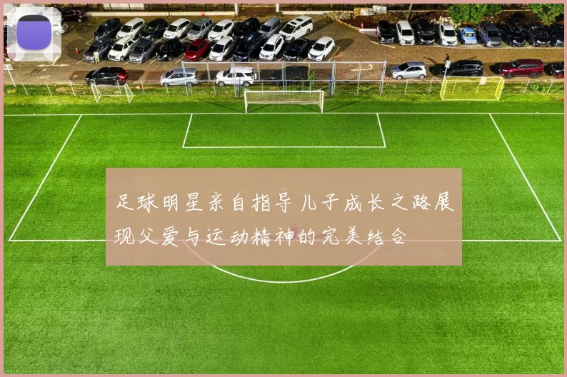 足球明星亲自指导儿子成长之路展现父爱与运动精神的完美结合