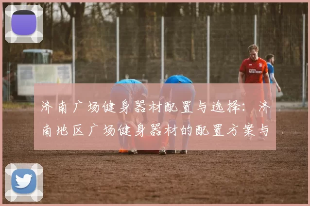 济南广场健身器材配置与选择：济南地区广场健身器材的配置方案与选购建议