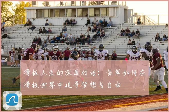 滑板人生的深度对话：黄军如何在滑板世界中追寻梦想与自由