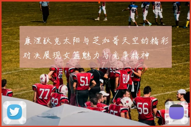 康涅狄克太阳与芝加哥天空的精彩对决展现女篮魅力与竞争精神