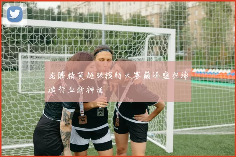 龙腾精英超级模特大赛巅峰盛典缔造行业新神话