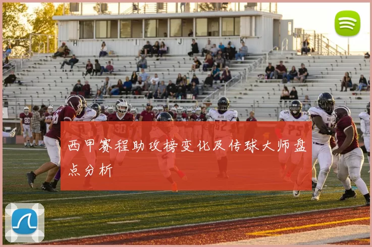 西甲赛程助攻榜变化及传球大师盘点分析