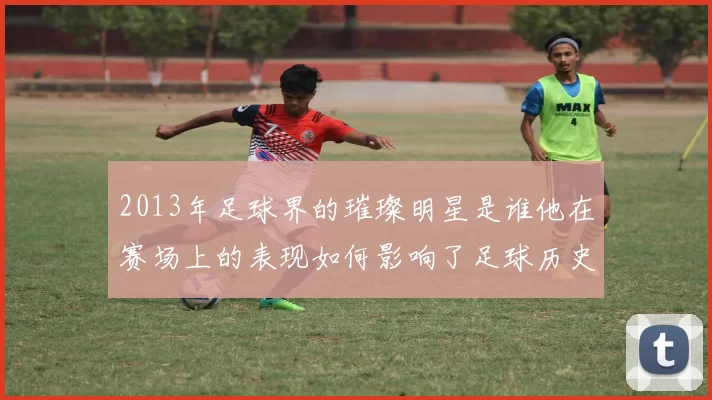 2013年足球界的璀璨明星是谁他在赛场上的表现如何影响了足球历史