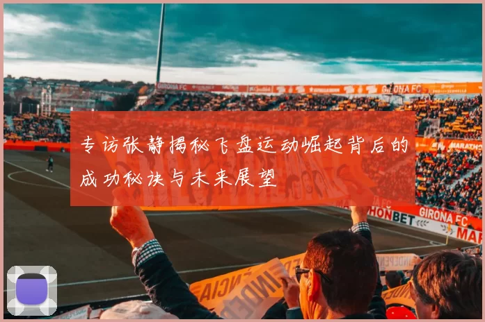 专访张静揭秘飞盘运动崛起背后的成功秘诀与未来展望