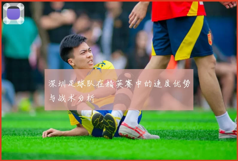 深圳足球队在精英赛中的速度优势与战术分析