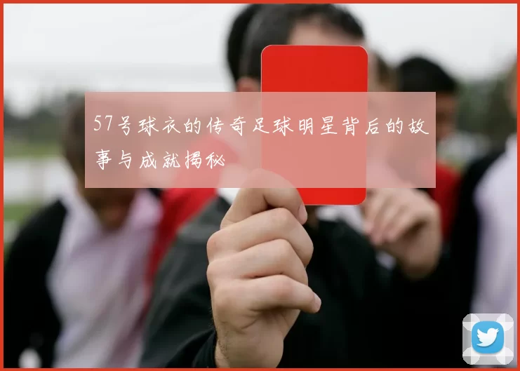 57号球衣的传奇足球明星背后的故事与成就揭秘