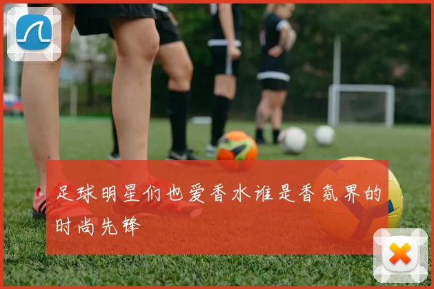 足球明星们也爱香水谁是香氛界的时尚先锋