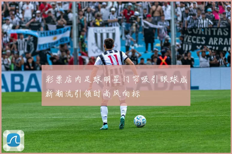 彩票店内足球明星门帘吸引眼球成新潮流引领时尚风向标