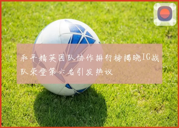 和平精英团队协作排行榜揭晓IG战队荣登第六名引发热议