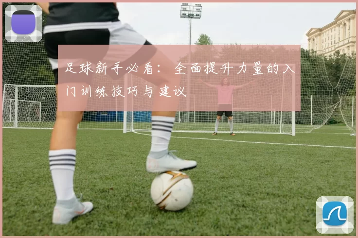 足球新手必看：全面提升力量的入门训练技巧与建议