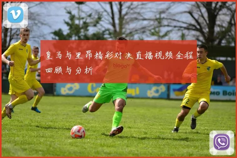 皇马与里昂精彩对决直播视频全程回顾与分析
