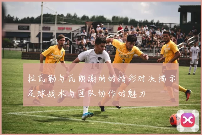 拉瓦勒与瓦朗谢纳的精彩对决揭示足球战术与团队协作的魅力