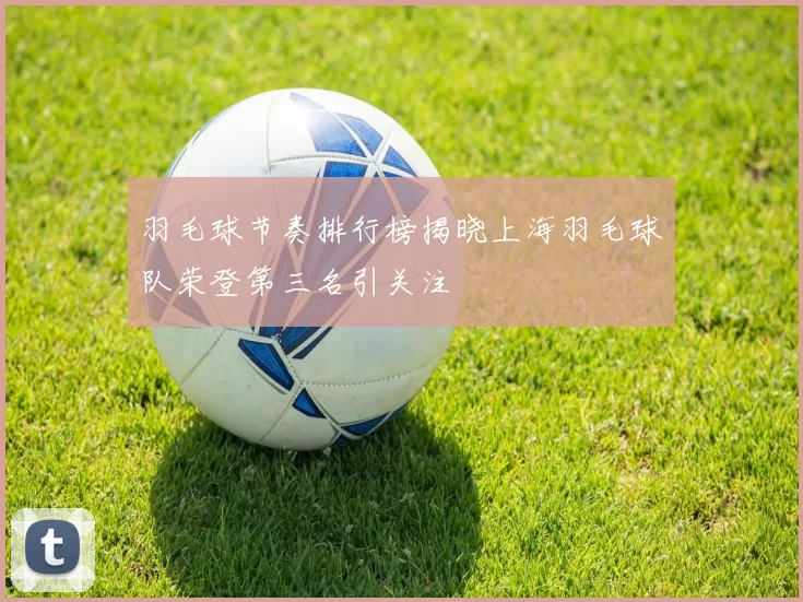 羽毛球节奏排行榜揭晓上海羽毛球队荣登第三名引关注