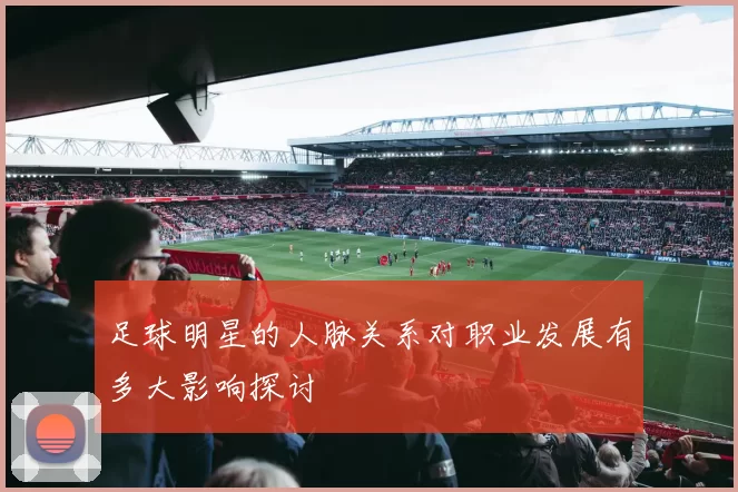足球明星的人脉关系对职业发展有多大影响探讨