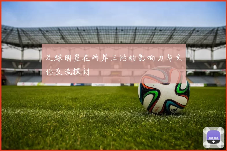 足球明星在两岸三地的影响力与文化交流探讨