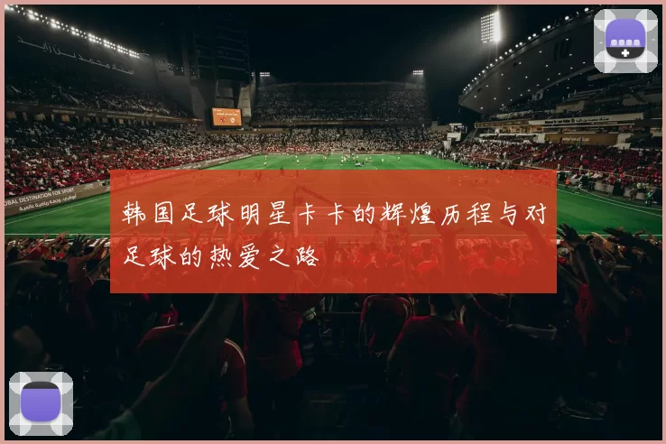 韩国足球明星卡卡的辉煌历程与对足球的热爱之路
