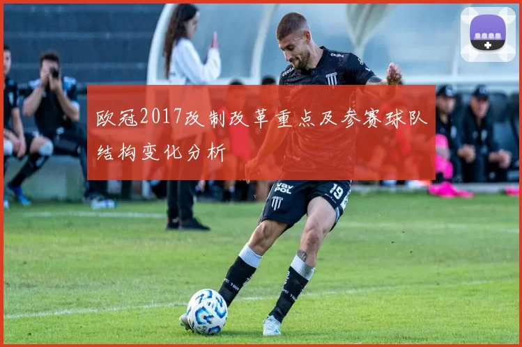 欧冠2017改制改革重点及参赛球队结构变化分析