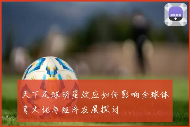 天下足球明星效应如何影响全球体育文化与经济发展探讨