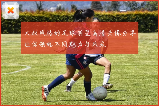 大叔风格的足球明星高清头像分享让你领略不同魅力与风采