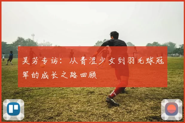 吴芳专访：从青涩少女到羽毛球冠军的成长之路回顾