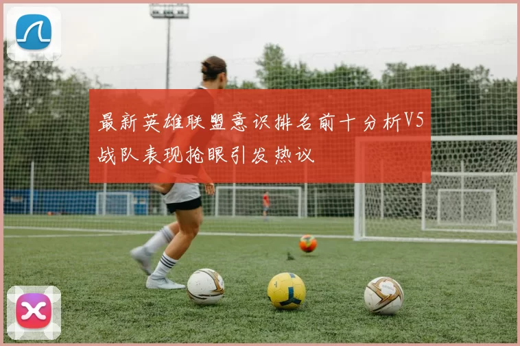 最新英雄联盟意识排名前十分析V5战队表现抢眼引发热议