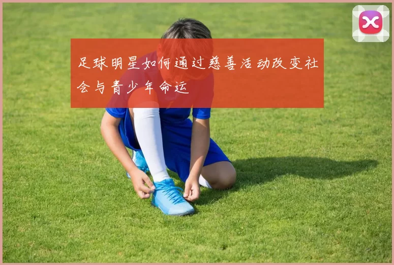 足球明星如何通过慈善活动改变社会与青少年命运