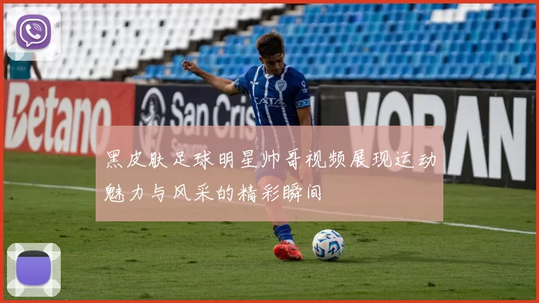 黑皮肤足球明星帅哥视频展现运动魅力与风采的精彩瞬间