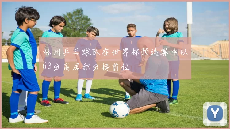 杭州乒乓球队在世界杯预选赛中以63分高居积分榜首位