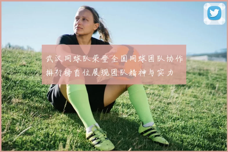 武汉网球队荣登全国网球团队协作排行榜首位展现团队精神与实力