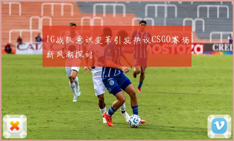 IG战队意识变革引发热议CSGO赛场新风潮探讨