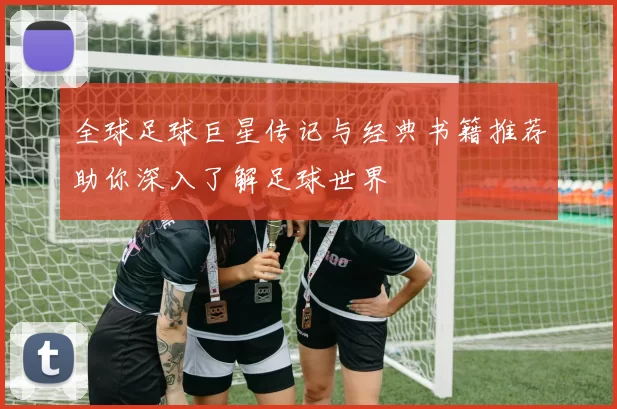 全球足球巨星传记与经典书籍推荐助你深入了解足球世界