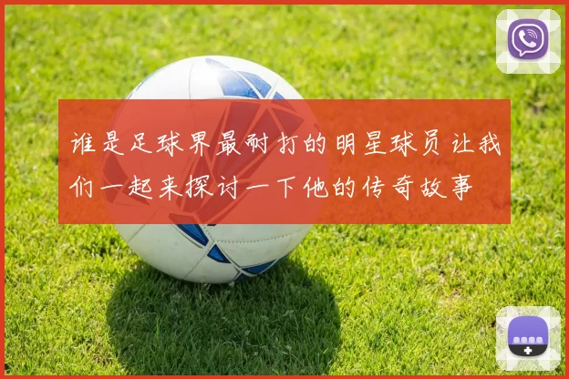 谁是足球界最耐打的明星球员让我们一起来探讨一下他的传奇故事